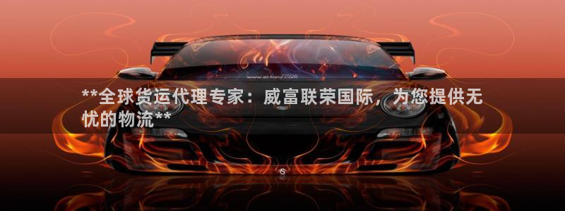 尊龙凯时赞助：**全球货运代理专家：威富联荣国际，为您提