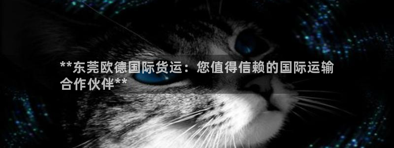 尊龙凯时不给提款：**东莞欧德国际货运：您值得信赖的国际