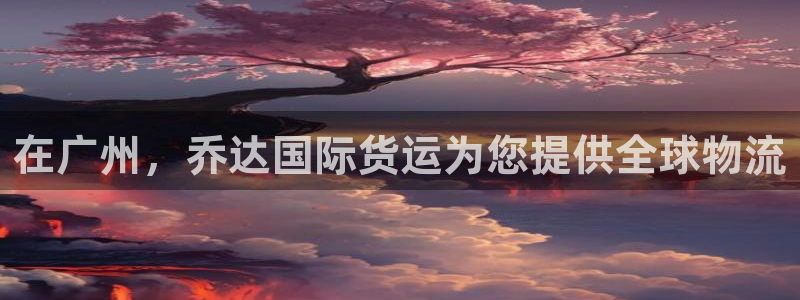尊龙官网网站：在广州，乔达国际货运为您提供全球物流
