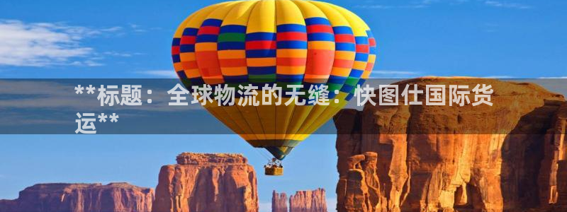 尊龙凯时代理能提出来不：**标题：全球物流的无缝：快图仕