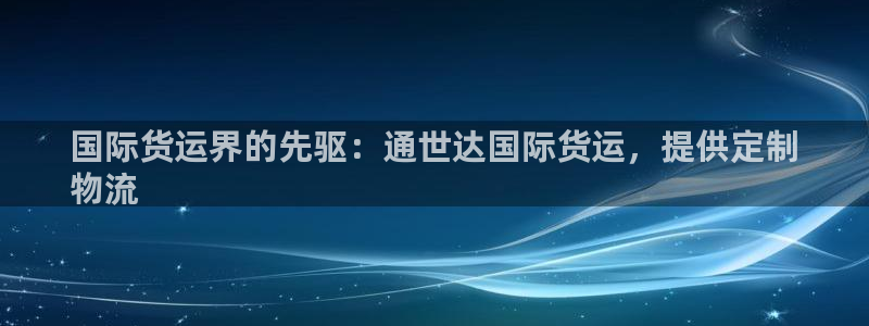 尊龙人生就是博登陆：国际货运界的先驱：通世达国际货运，提