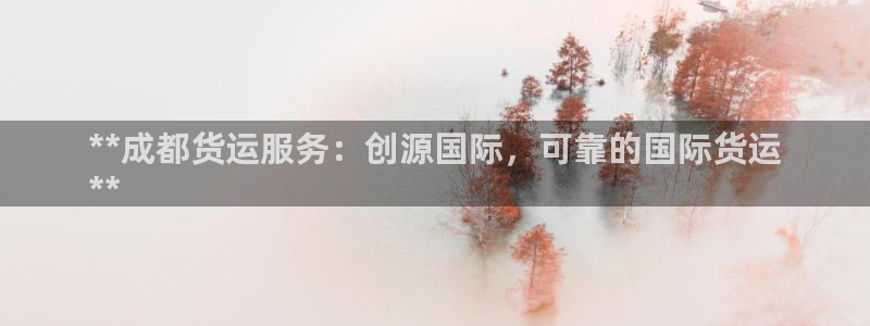 尊龙d88官网准认来就送38：**成都货运服务：创源国际
