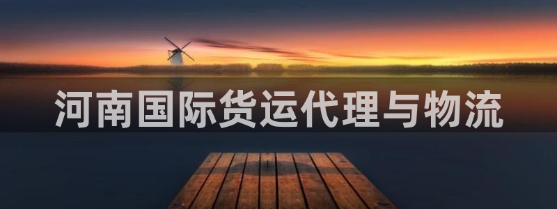 尊龙凯时导航菜单首页：河南国际货运代理与物流