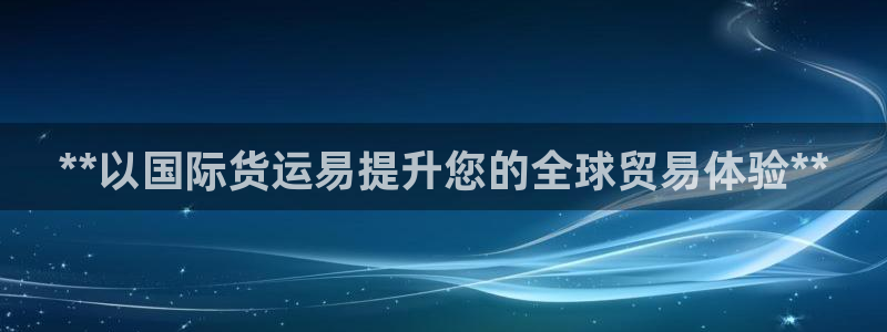 尊龙凯时ag旗舰厅官：**以国际货运易提升您的全球贸易体