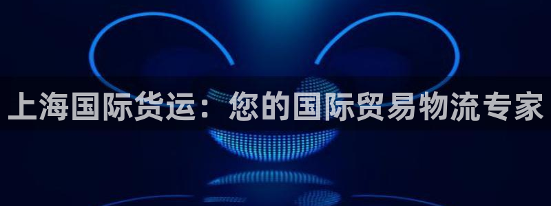 尊龙凯时链接：上海国际货运：您的国际贸易物流专家