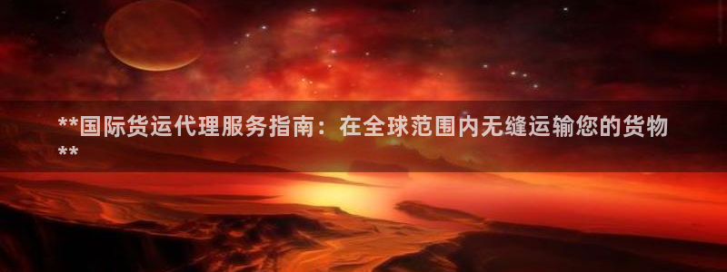 尊龙官方网站：**国际货运代理服务指南：在全球范围内无缝