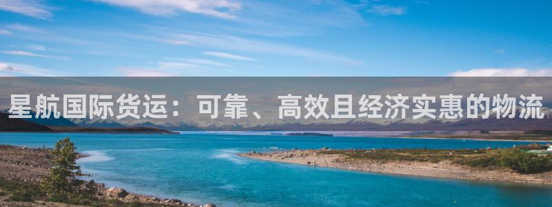 尊龙凯时不给提现怎么办：星航国际货运：可靠、高效且经济实