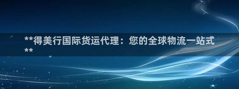 尊龙d88ag官方网站：**得美行国际货运代理：您的全球