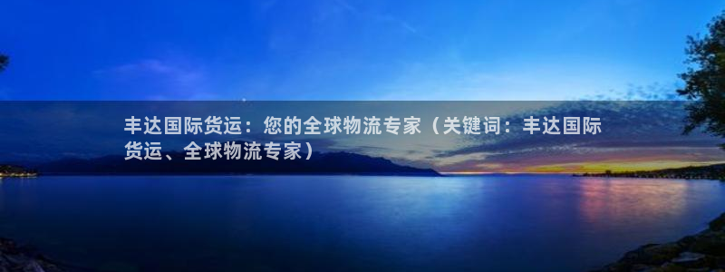 尊龙凯时口碑好吗：丰达国际货运：您的全球物流专家（关键词