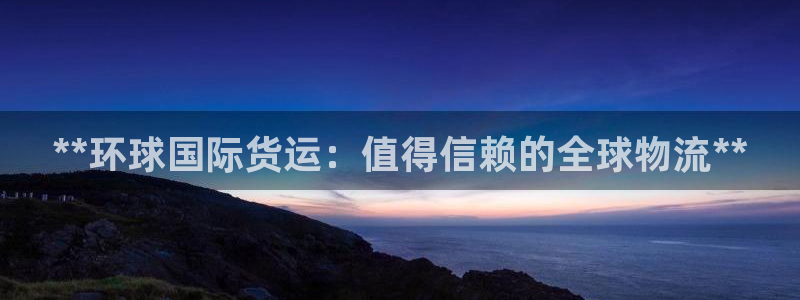 尊龙凯时提现不了：**环球国际货运：值得信赖的全球物流*