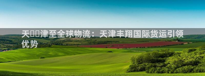 尊龙凯时-人生就是博中国官网最新：天​​津至全球物流：天