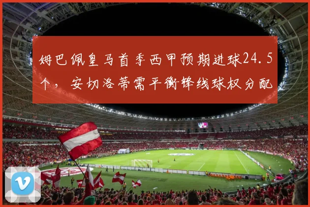 姆巴佩皇马首季西甲预期进球24.5个,安切洛蒂需平衡锋线球权分配