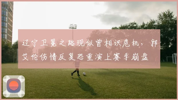 辽宁卫冕之路现似曾相识危机,郭艾伦伤情反复恐重演上赛季崩盘
