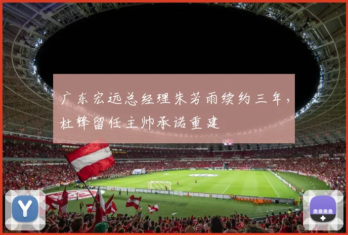 广东宏远总经理朱芳雨续约三年，杜锋留任主帅承诺重建