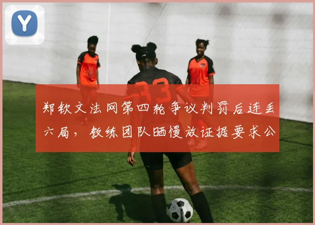 郑钦文法网第四轮争议判罚后连丢六局,教练团队晒慢放证据要求公开道歉