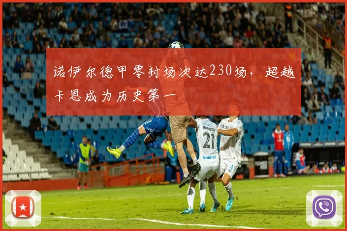 诺伊尔德甲零封场次达230场,超越卡恩成为历史第一