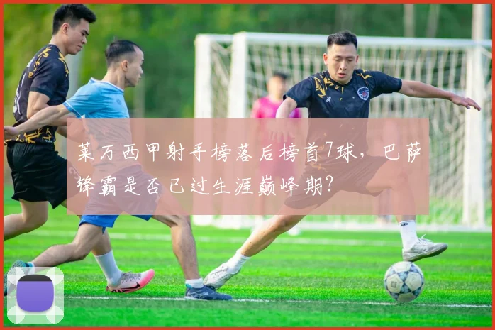 莱万西甲射手榜落后榜首7球,巴萨锋霸是否已过生涯巅峰期?