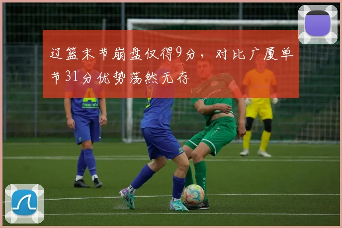 辽篮末节崩盘仅得9分,对比广厦单节31分优势荡然无存
