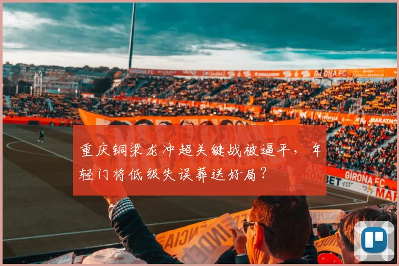 重庆铜梁龙冲超关键战被逼平,年轻门将低级失误葬送好局?