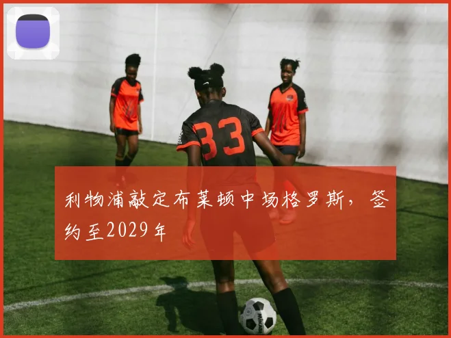 利物浦敲定布莱顿中场格罗斯，签约至2029年