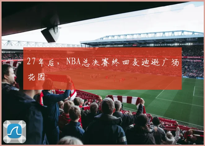 27年后，NBA总决赛终回麦迪逊广场花园