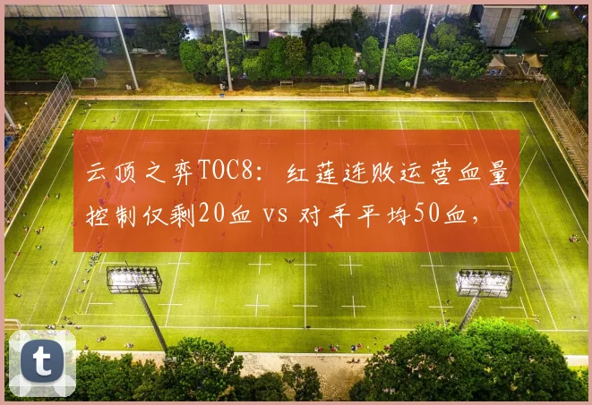 云顶之弈TOC8：红莲连败运营血量控制仅剩20血 vs 对手平均50血，卫冕冠军出线形势严峻