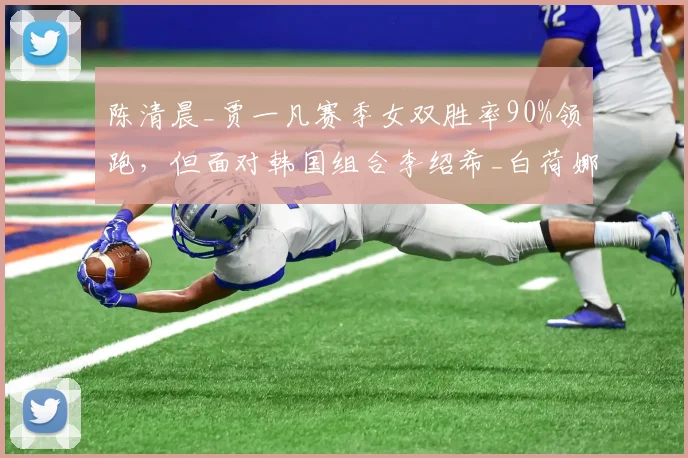 陈清晨_贾一凡赛季女双胜率90%领跑，但面对韩国组合李绍希_白荷娜仅两胜三负