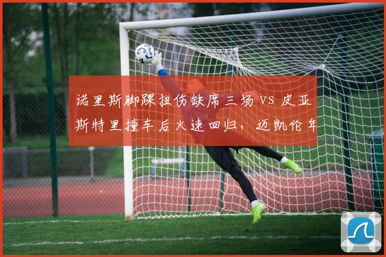 诺里斯脚踝扭伤缺席三场 vs 皮亚斯特里撞车后火速回归，迈凯伦年轻车手抗风险能力分化