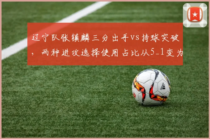 辽宁队张镇麟三分出手vs持球突破，两种进攻选择使用占比从5_1变为2_1