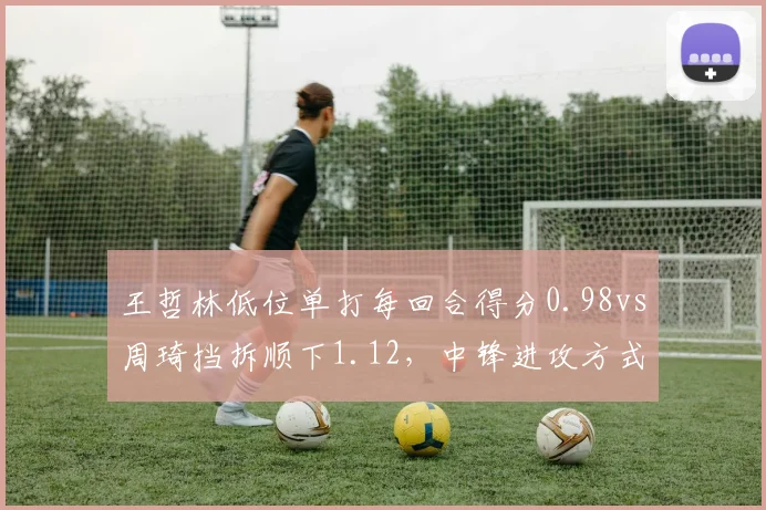 王哲林低位单打每回合得分0.98vs周琦挡拆顺下1.12,中锋进攻方式优劣