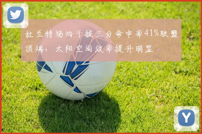 杜兰特场均干拔三分命中率41%联盟顶端,太阳空间效率提升明显