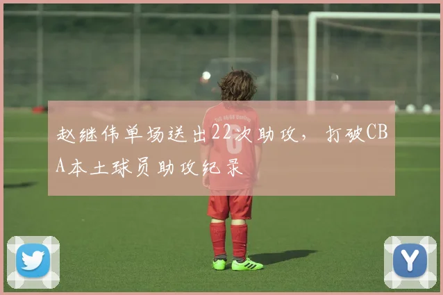 赵继伟单场送出22次助攻，打破CBA本土球员助攻纪录